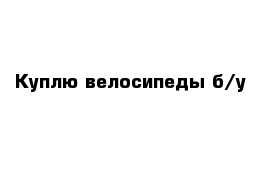 Куплю велосипеды б/у